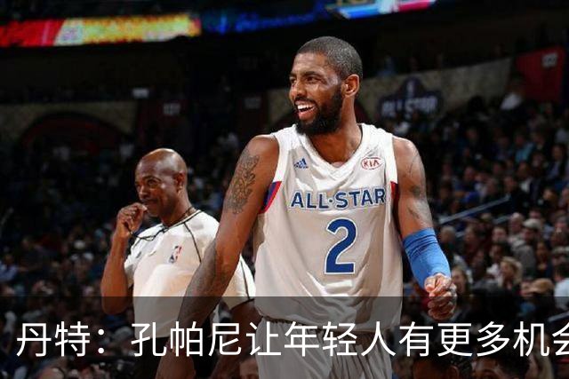 丹特：孔帕尼让年轻人有更多机会，我和他的关系很好