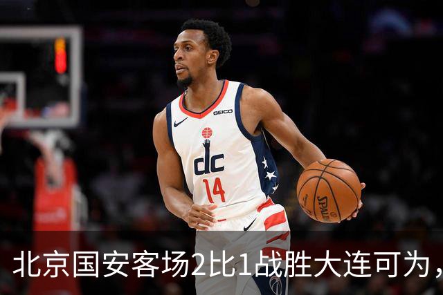 北京国安客场2比1战胜大连可为，晋级足协杯八强