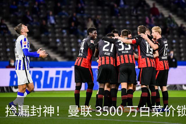 捡漏封神！曼联 3500 万白菜价锁真核！还要复刻同款神级引援
