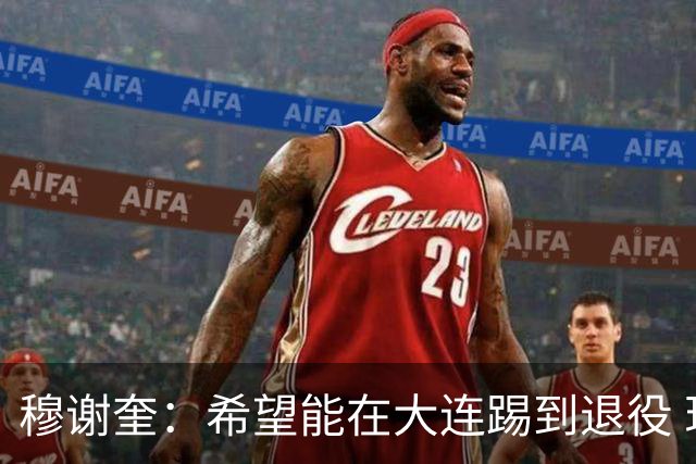 穆谢奎：希望能在大连踢到退役 现在还继续向前冲