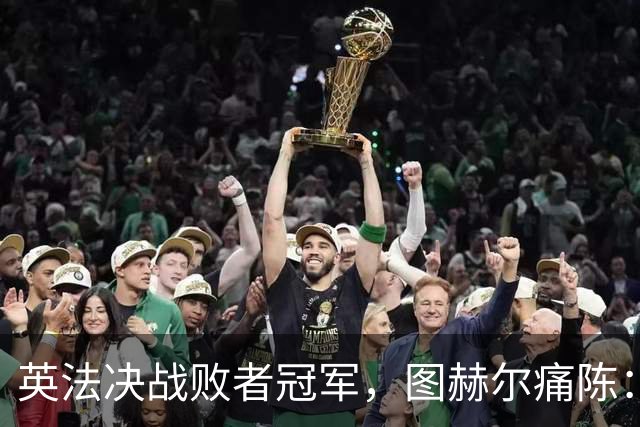 英法决战败者冠军，图赫尔痛陈：季军亦创60年最佳