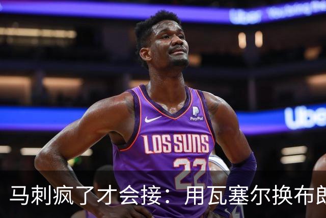 马刺疯了才会接：用瓦塞尔换布朗尼+范德比尔特？