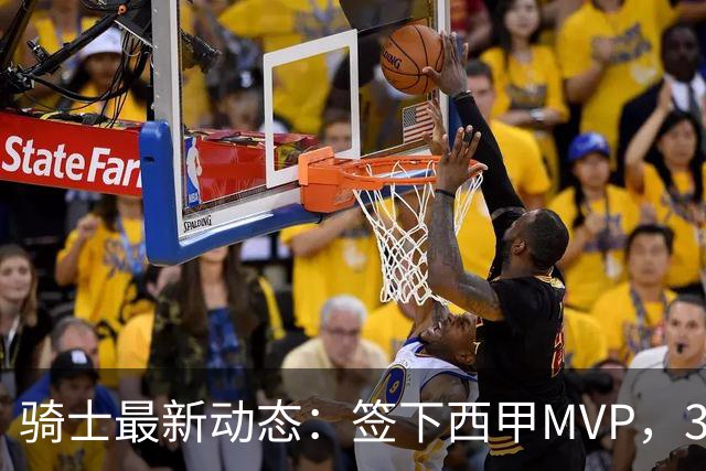 骑士最新动态：签下西甲MVP，3换1交易方案曝光，潜力3D球员或将加盟